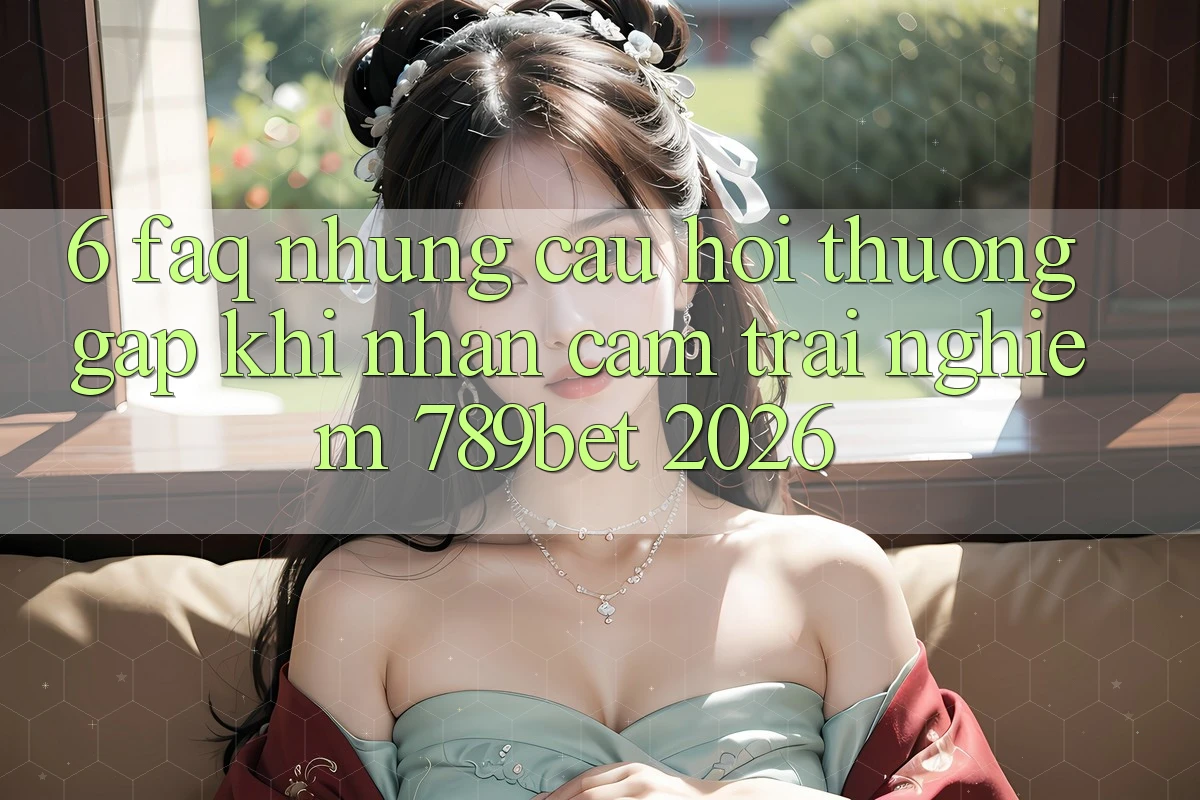 6. FAQ - Những Câu Hỏi Thường Gặp Khi Nhận cảm trải nghiệm 789bet 2026 6. FAQ - Những Câu Hỏi Thường Gặp Khi Nhận cảm trải nghiệm 789bet 2026