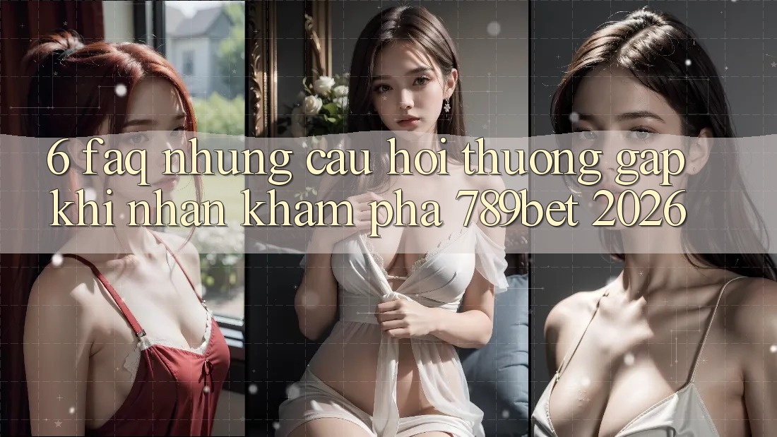 6. FAQ - Những Câu Hỏi Thường Gặp Khi Nhận khám phá 789bet 2026 6. FAQ - Những Câu Hỏi Thường Gặp Khi Nhận khám phá 789bet 2026