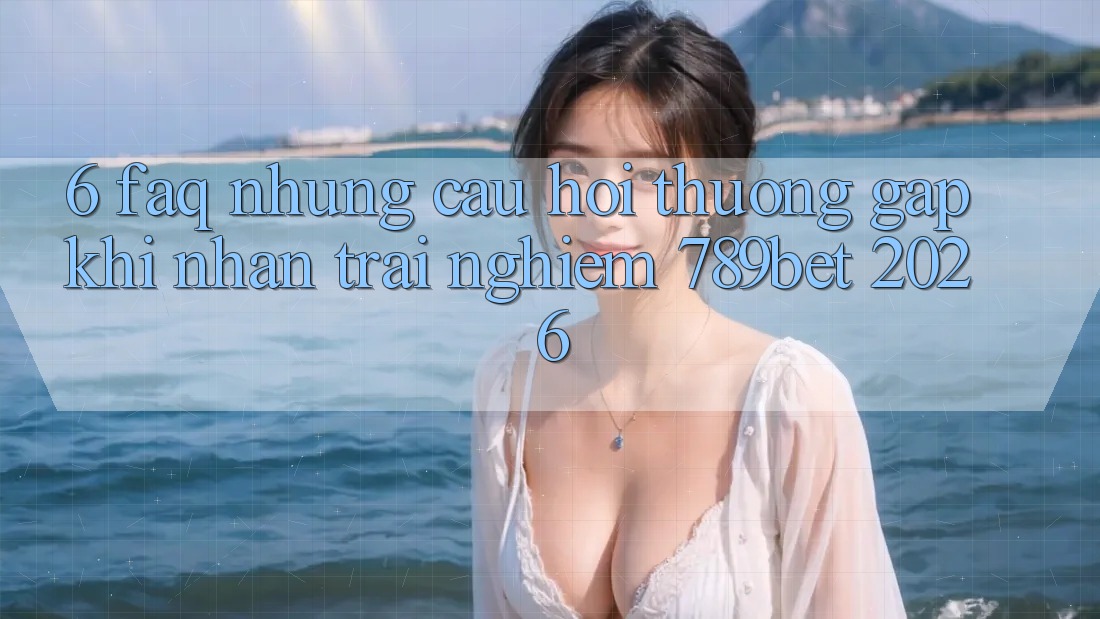 6. FAQ - Những Câu Hỏi Thường Gặp Khi Nhận trải nghiệm 789bet 2026 6. FAQ - Những Câu Hỏi Thường Gặp Khi Nhận trải nghiệm 789bet 2026