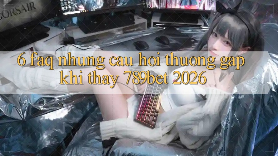 6. FAQ - Những Câu Hỏi Thường Gặp Khi Thấy 789bet 2026 6. FAQ - Những Câu Hỏi Thường Gặp Khi Thấy 789bet 2026