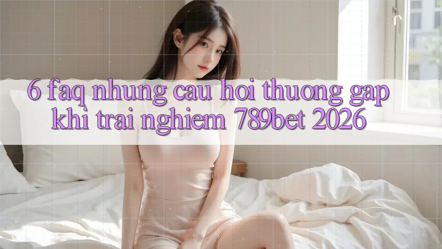 6. FAQ - Những Câu Hỏi Thường Gặp Khi Trải Nghiệm 789bet 2026 6. FAQ - Những Câu Hỏi Thường Gặp Khi Trải Nghiệm 789bet 2026