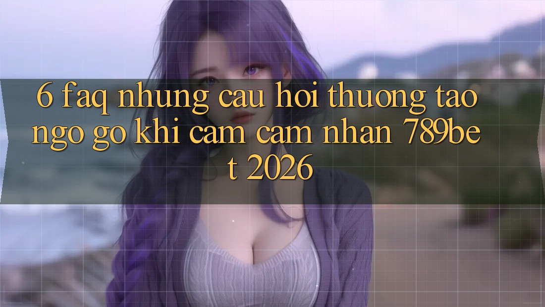 6. FAQ - Những Câu Hỏi Thường Tao ngộ gỡ Khi Cảm cảm nhận 789bet 2026 6. FAQ - Những Câu Hỏi Thường Tao ngộ gỡ Khi Cảm cảm nhận 789bet 2026