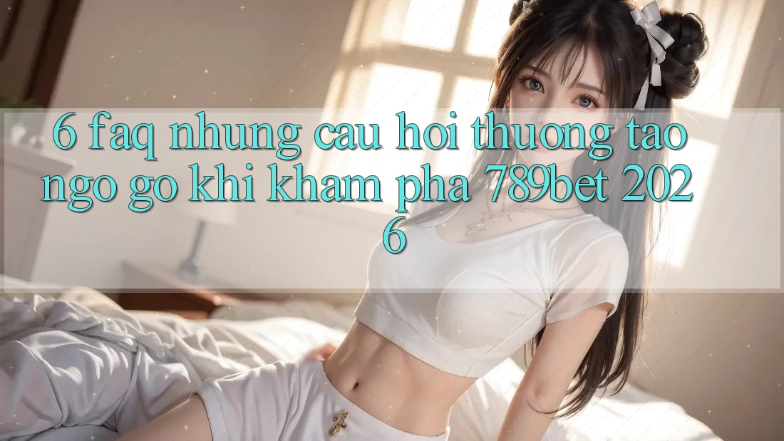 6. FAQ - Những Câu Hỏi Thường Tao ngộ gỡ Khi Khám phá 789bet 2026 6. FAQ - Những Câu Hỏi Thường Tao ngộ gỡ Khi Khám phá 789bet 2026