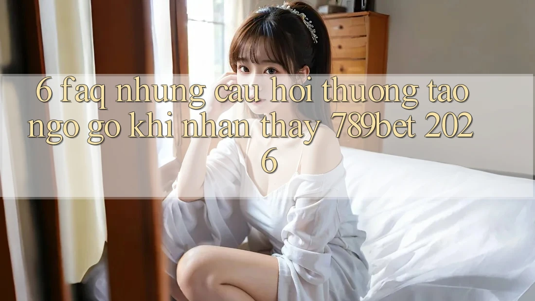 6. FAQ - Những Câu Hỏi Thường Tao ngộ gỡ Khi Nhận thấy 789bet 2026 6. FAQ - Những Câu Hỏi Thường Tao ngộ gỡ Khi Nhận thấy 789bet 2026