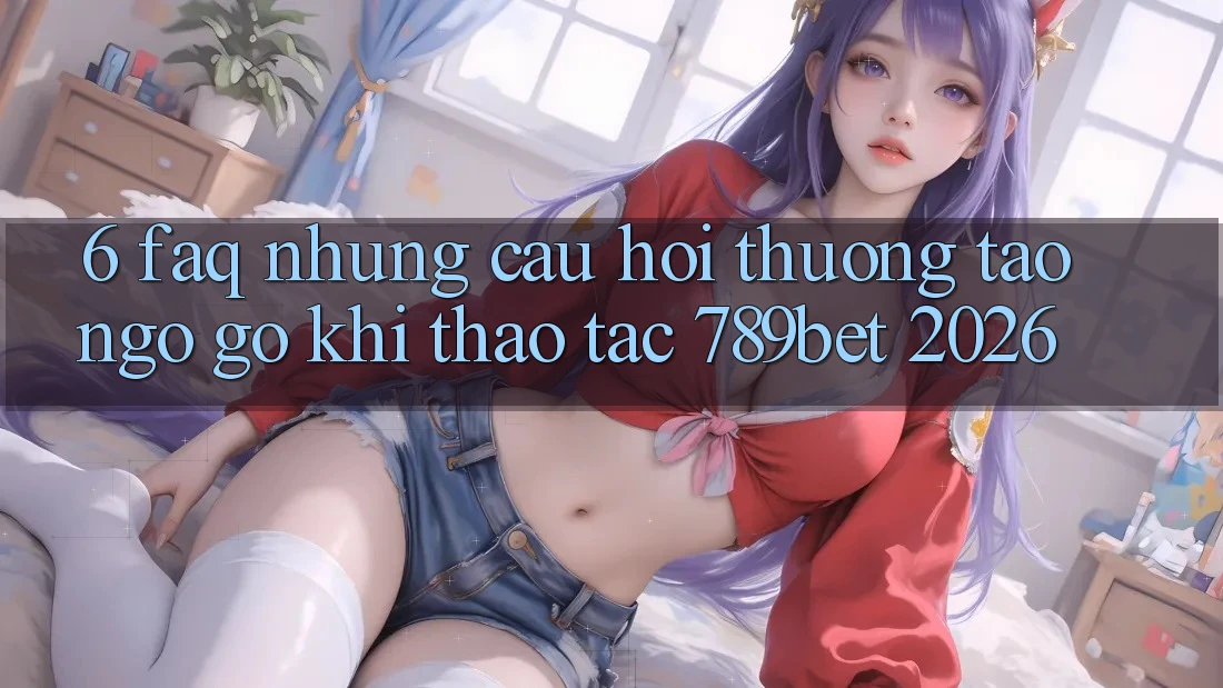 6. FAQ - Những Câu Hỏi Thường Tao ngộ gỡ Khi Thao tác 789bet 2026 6. FAQ - Những Câu Hỏi Thường Tao ngộ gỡ Khi Thao tác 789bet 2026