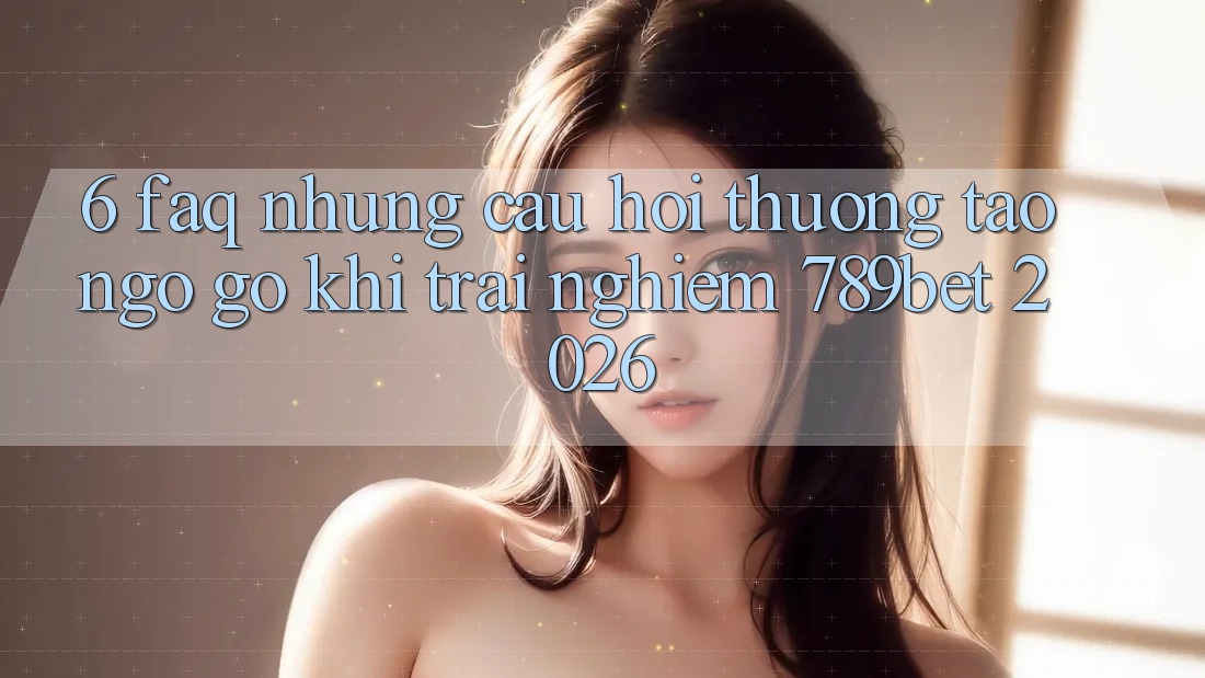 6. FAQ - Những Câu Hỏi Thường Tao ngộ gỡ Khi Trải Nghiệm 789bet 2026 6. FAQ - Những Câu Hỏi Thường Tao ngộ gỡ Khi Trải Nghiệm 789bet 2026