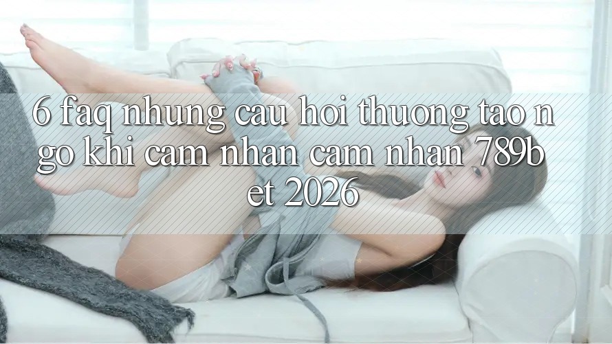 6. FAQ - Những Câu Hỏi Thường Tao ngộ Khi Cảm nhận cảm nhận 789bet 2026