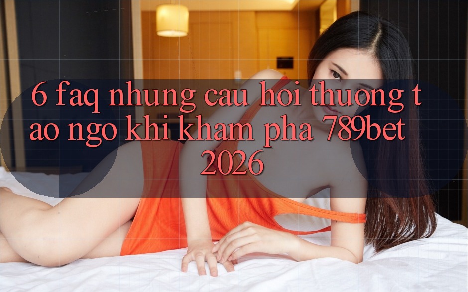 6. FAQ - Những Câu Hỏi Thường Tao ngộ Khi Khám phá 789bet 2026 6. FAQ - Những Câu Hỏi Thường Tao ngộ Khi Khám phá 789bet 2026