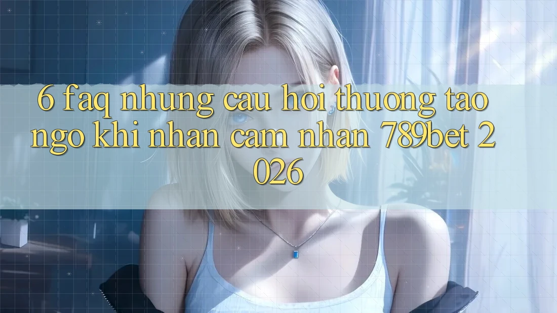 6. FAQ - Những Câu Hỏi Thường Tao ngộ Khi Nhận cảm nhận 789bet 2026 6. FAQ - Những Câu Hỏi Thường Tao ngộ Khi Nhận cảm nhận 789bet 2026