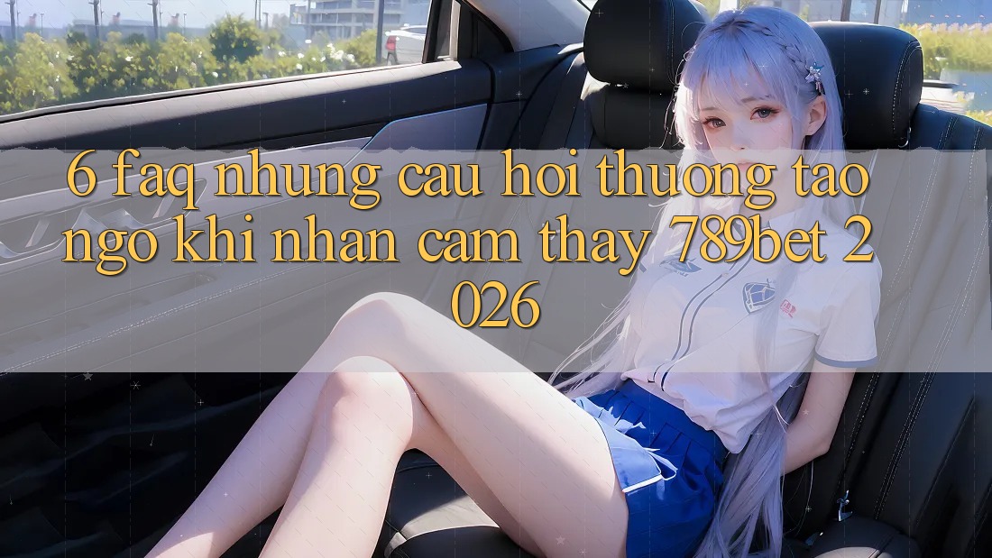 6. FAQ - Những Câu Hỏi Thường Tao ngộ Khi Nhận cảm thấy 789bet 2026 6. FAQ - Những Câu Hỏi Thường Tao ngộ Khi Nhận cảm thấy 789bet 2026