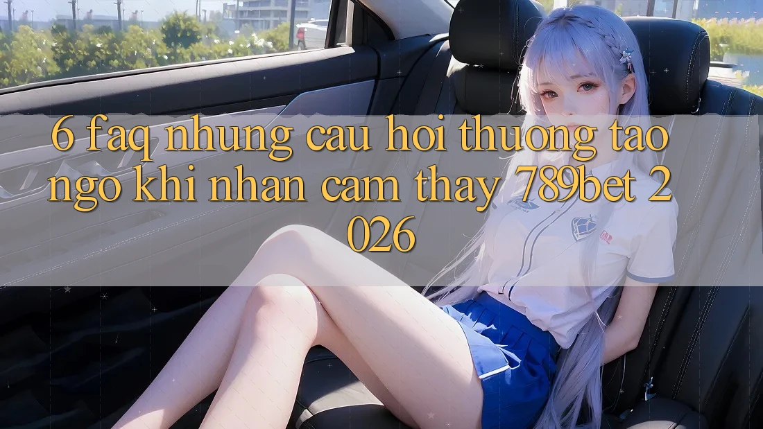 6. FAQ - Những Câu Hỏi Thường Tao ngộ Khi Nhận cảm thấy 789bet 2026