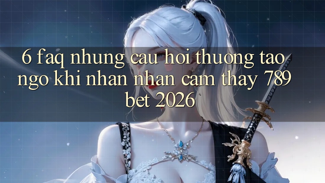 6. FAQ - Những Câu Hỏi Thường Tao ngộ Khi Nhận nhận cảm thấy 789bet 2026 6. FAQ - Những Câu Hỏi Thường Tao ngộ Khi Nhận nhận cảm thấy 789bet 2026