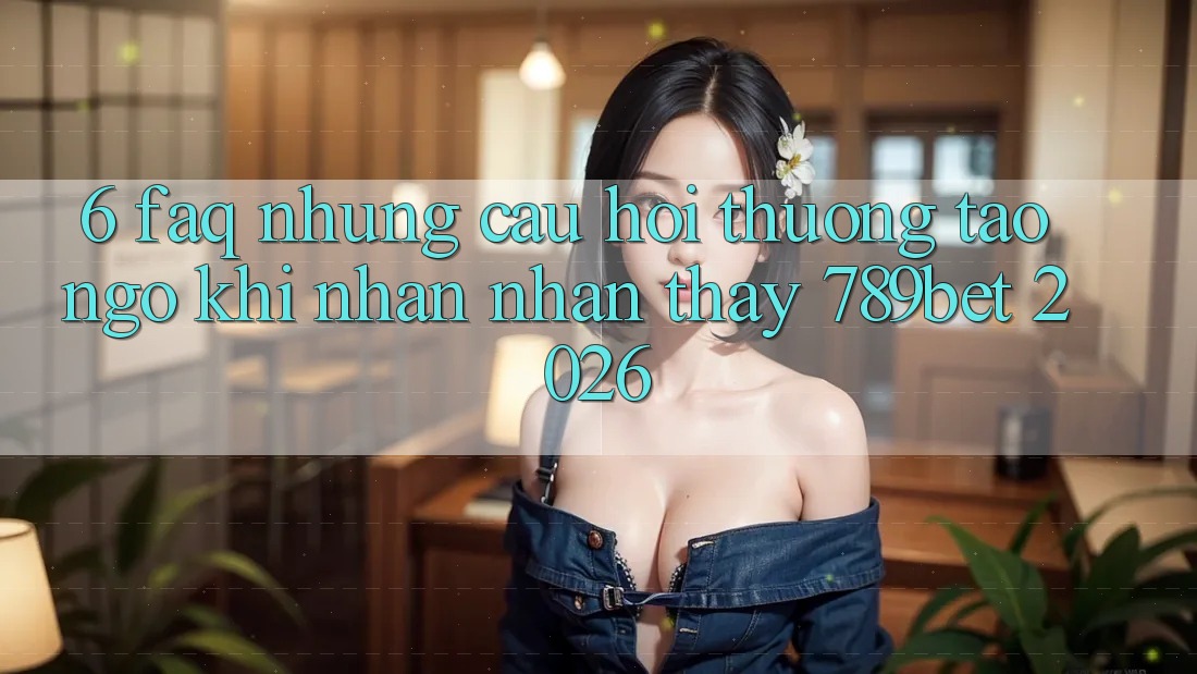 6. FAQ - Những Câu Hỏi Thường Tao ngộ Khi Nhận nhận thấy 789bet 2026 6. FAQ - Những Câu Hỏi Thường Tao ngộ Khi Nhận nhận thấy 789bet 2026