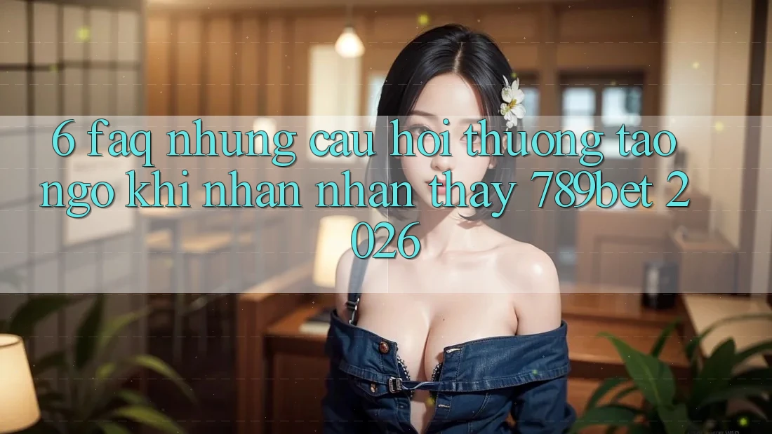 6. FAQ - Những Câu Hỏi Thường Tao ngộ Khi Nhận nhận thấy 789bet 2026 6. FAQ - Những Câu Hỏi Thường Tao ngộ Khi Nhận nhận thấy 789bet 2026