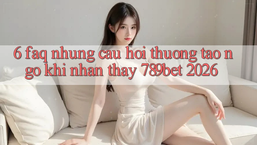 6. FAQ - Những Câu Hỏi Thường Tao ngộ Khi Nhận thấy 789bet 2026 6. FAQ - Những Câu Hỏi Thường Tao ngộ Khi Nhận thấy 789bet 2026