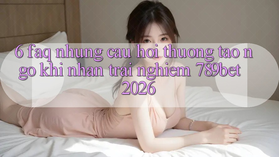 6. FAQ - Những Câu Hỏi Thường Tao ngộ Khi Nhận trải nghiệm 789bet 2026 6. FAQ - Những Câu Hỏi Thường Tao ngộ Khi Nhận trải nghiệm 789bet 2026