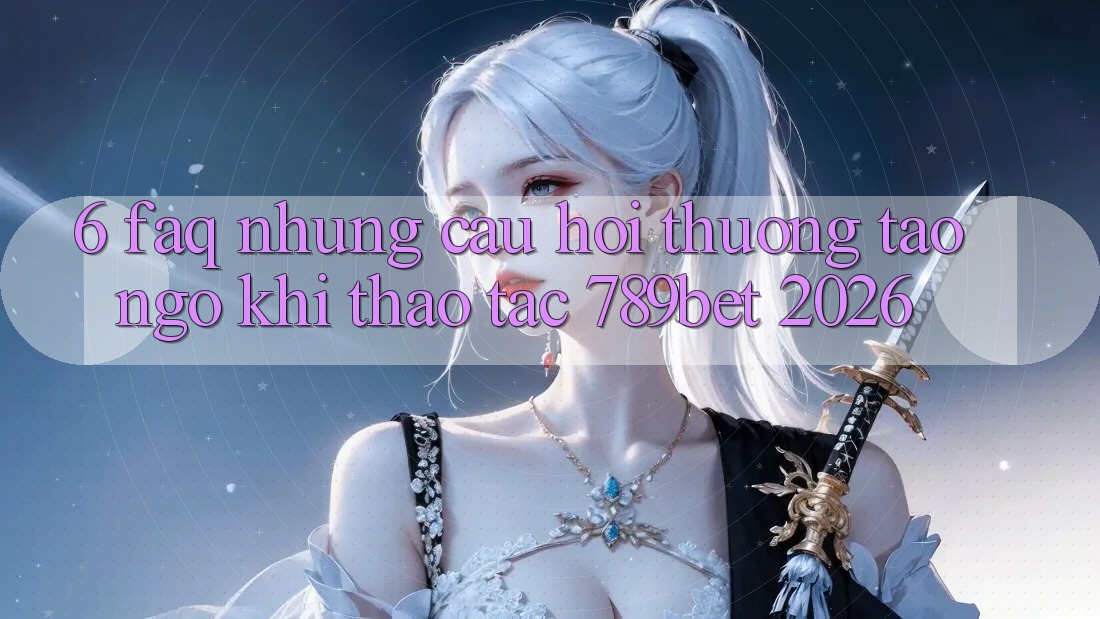 6. FAQ - Những Câu Hỏi Thường Tao ngộ Khi Thao tác 789bet 2026 6. FAQ - Những Câu Hỏi Thường Tao ngộ Khi Thao tác 789bet 2026