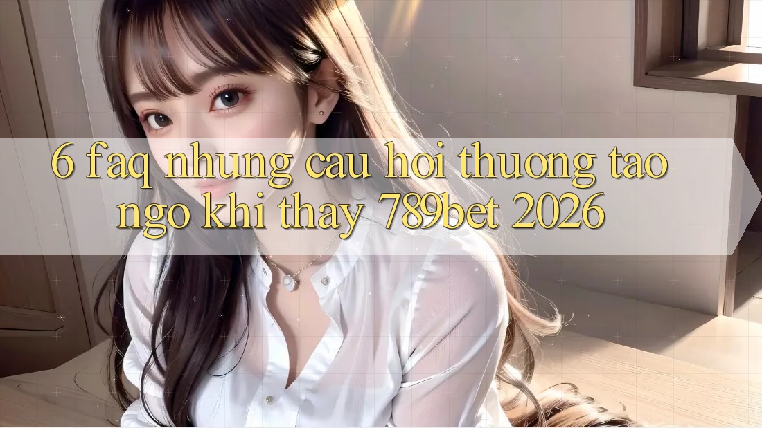6. FAQ - Những Câu Hỏi Thường Tao ngộ Khi Thấy 789bet 2026 6. FAQ - Những Câu Hỏi Thường Tao ngộ Khi Thấy 789bet 2026