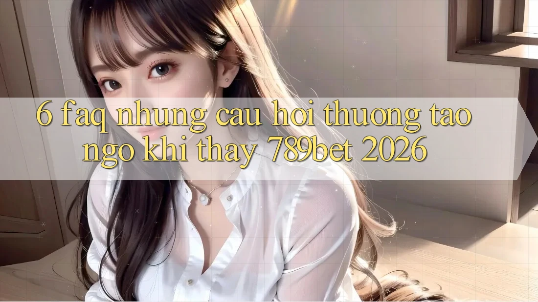 6. FAQ - Những Câu Hỏi Thường Tao ngộ Khi Thấy 789bet 2026 6. FAQ - Những Câu Hỏi Thường Tao ngộ Khi Thấy 789bet 2026