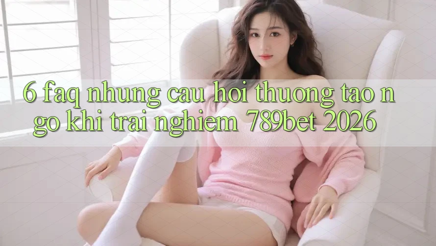 6. FAQ - Những Câu Hỏi Thường Tao ngộ Khi Trải Nghiệm 789bet 2026 6. FAQ - Những Câu Hỏi Thường Tao ngộ Khi Trải Nghiệm 789bet 2026