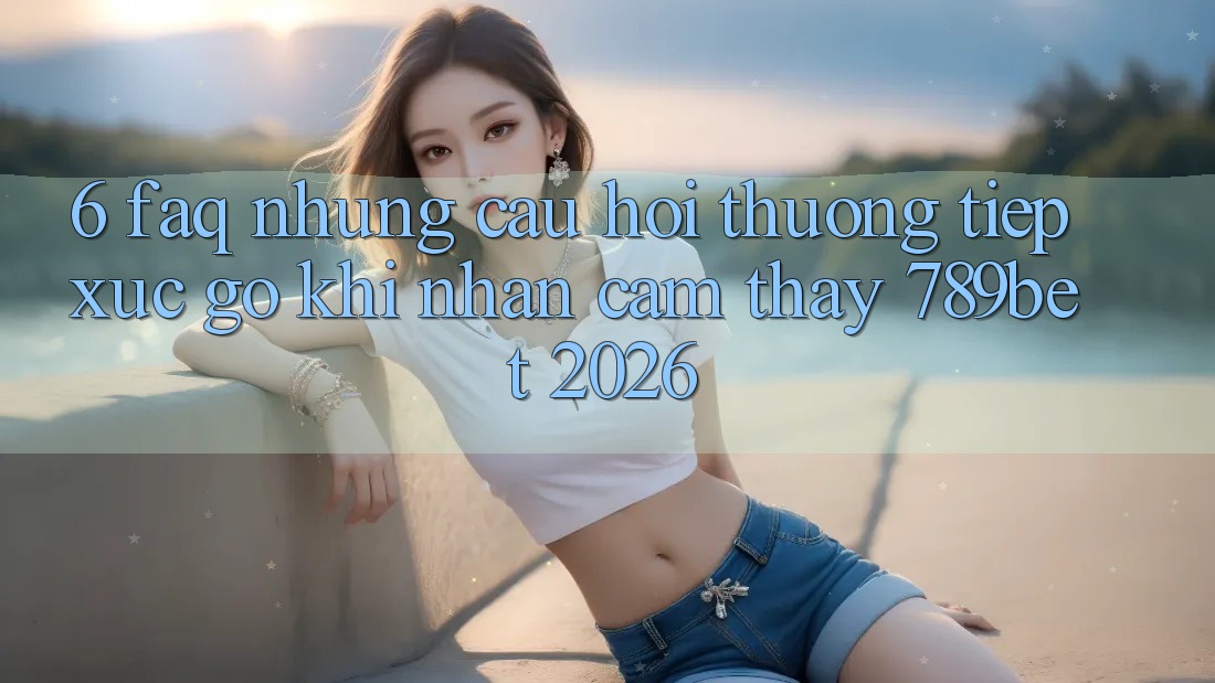 6. FAQ - Những Câu Hỏi Thường Tiếp xúc gỡ Khi Nhận cảm thấy 789bet 2026 6. FAQ - Những Câu Hỏi Thường Tiếp xúc gỡ Khi Nhận cảm thấy 789bet 2026