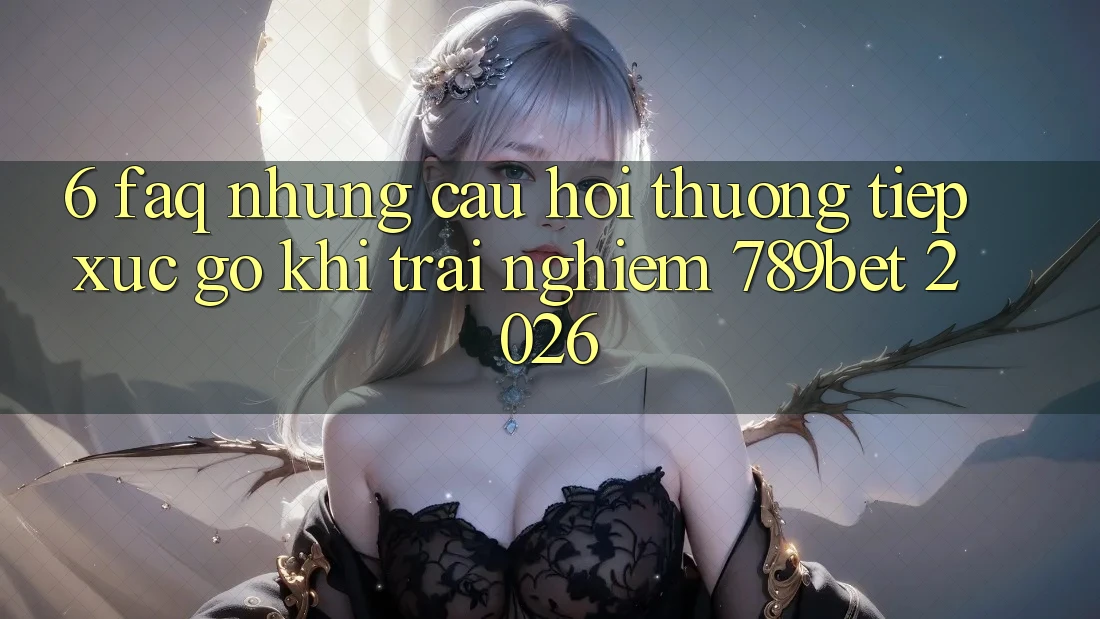 6. FAQ - Những Câu Hỏi Thường Tiếp xúc gỡ Khi Trải Nghiệm 789bet 2026 6. FAQ - Những Câu Hỏi Thường Tiếp xúc gỡ Khi Trải Nghiệm 789bet 2026