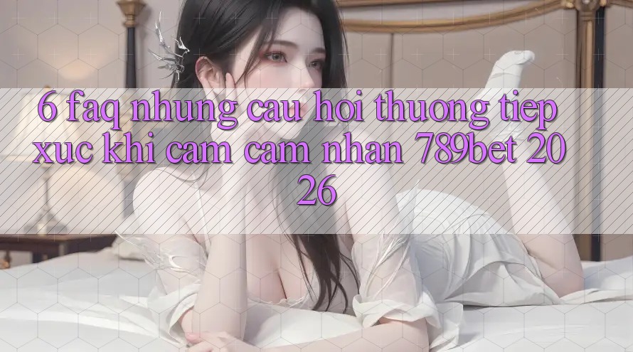 6. FAQ - Những Câu Hỏi Thường Tiếp xúc Khi Cảm cảm nhận 789bet 2026 6. FAQ - Những Câu Hỏi Thường Tiếp xúc Khi Cảm cảm nhận 789bet 2026