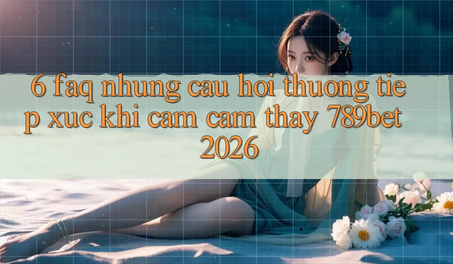 6. FAQ - Những Câu Hỏi Thường Tiếp xúc Khi Cảm cảm thấy 789bet 2026 6. FAQ - Những Câu Hỏi Thường Tiếp xúc Khi Cảm cảm thấy 789bet 2026