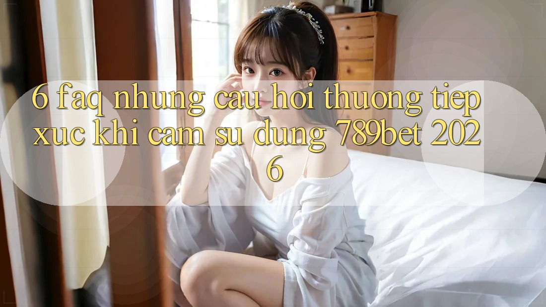 6. FAQ - Những Câu Hỏi Thường Tiếp xúc Khi Cảm sử dụng 789bet 2026 6. FAQ - Những Câu Hỏi Thường Tiếp xúc Khi Cảm sử dụng 789bet 2026