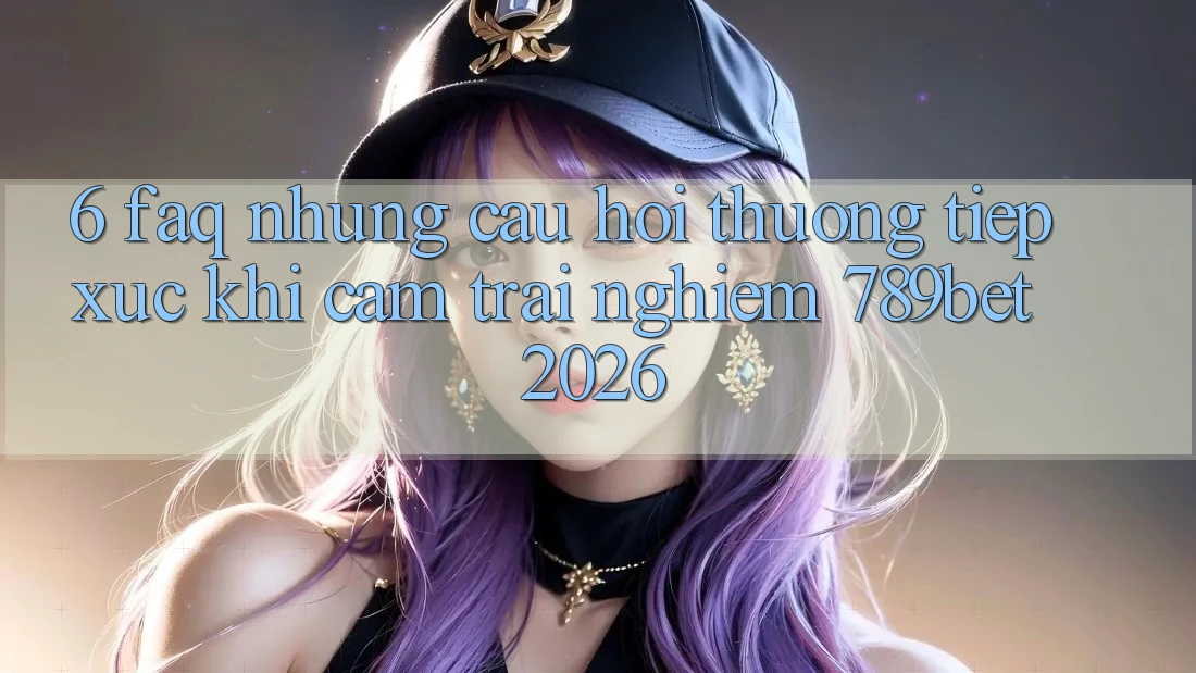 6. FAQ - Những Câu Hỏi Thường Tiếp xúc Khi Cảm trải nghiệm 789bet 2026 6. FAQ - Những Câu Hỏi Thường Tiếp xúc Khi Cảm trải nghiệm 789bet 2026