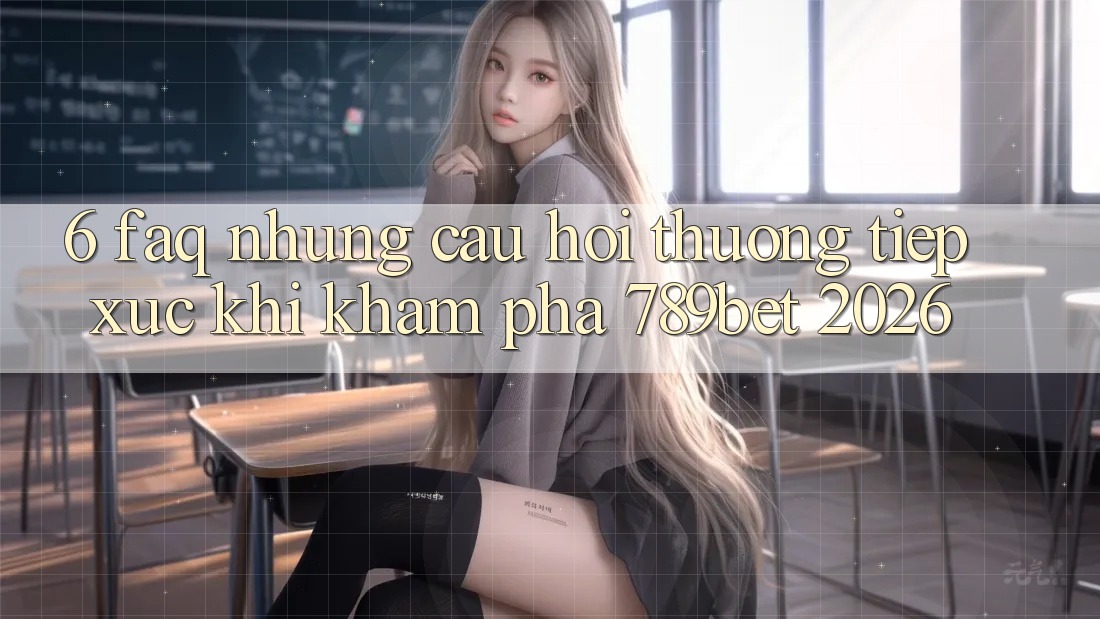 6. FAQ - Những Câu Hỏi Thường Tiếp xúc Khi Khám phá 789bet 2026 6. FAQ - Những Câu Hỏi Thường Tiếp xúc Khi Khám phá 789bet 2026