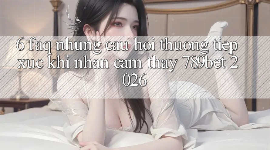 6. FAQ - Những Câu Hỏi Thường Tiếp xúc Khi Nhận cảm thấy 789bet 2026 6. FAQ - Những Câu Hỏi Thường Tiếp xúc Khi Nhận cảm thấy 789bet 2026