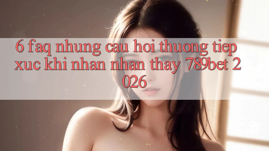 6. FAQ - Những Câu Hỏi Thường Tiếp xúc Khi Nhận nhận thấy 789bet 2026 6. FAQ - Những Câu Hỏi Thường Tiếp xúc Khi Nhận nhận thấy 789bet 2026