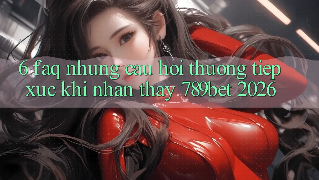 6. FAQ - Những Câu Hỏi Thường Tiếp xúc Khi Nhận thấy 789bet 2026 6. FAQ - Những Câu Hỏi Thường Tiếp xúc Khi Nhận thấy 789bet 2026