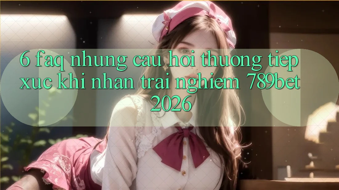 6. FAQ - Những Câu Hỏi Thường Tiếp xúc Khi Nhận trải nghiệm 789bet 2026 6. FAQ - Những Câu Hỏi Thường Tiếp xúc Khi Nhận trải nghiệm 789bet 2026