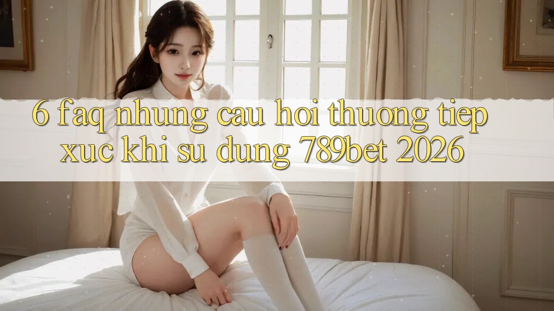 6. FAQ - Những Câu Hỏi Thường Tiếp xúc Khi Sử dụng 789bet 2026 6. FAQ - Những Câu Hỏi Thường Tiếp xúc Khi Sử dụng 789bet 2026