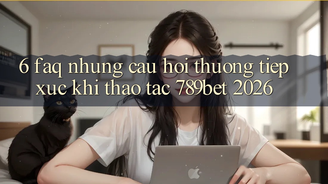 6. FAQ - Những Câu Hỏi Thường Tiếp xúc Khi Thao tác 789bet 2026 6. FAQ - Những Câu Hỏi Thường Tiếp xúc Khi Thao tác 789bet 2026
