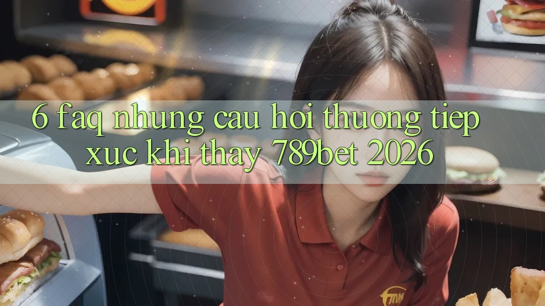 6. FAQ - Những Câu Hỏi Thường Tiếp xúc Khi Thấy 789bet 2026 6. FAQ - Những Câu Hỏi Thường Tiếp xúc Khi Thấy 789bet 2026