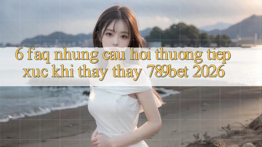 6. FAQ - Những Câu Hỏi Thường Tiếp xúc Khi Thấy thấy 789bet 2026 6. FAQ - Những Câu Hỏi Thường Tiếp xúc Khi Thấy thấy 789bet 2026