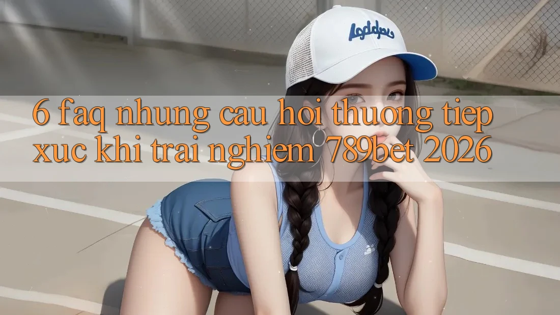 6. FAQ - Những Câu Hỏi Thường Tiếp xúc Khi Trải Nghiệm 789bet 2026 6. FAQ - Những Câu Hỏi Thường Tiếp xúc Khi Trải Nghiệm 789bet 2026