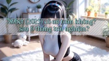 789bet (2025) có an toàn không sau 6 tháng trải nghiệm