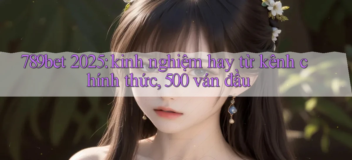 789bet 2025 kinh nghiệm hay từ kênh chính thức, 500 ván đầu