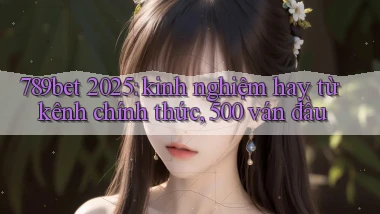 789bet 2025 kinh nghiệm hay từ kênh chính thức, 500 ván đầu
