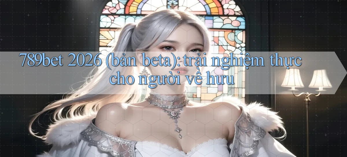 789bet 2026 (bản beta) trải nghiệm thực cho người về hưu