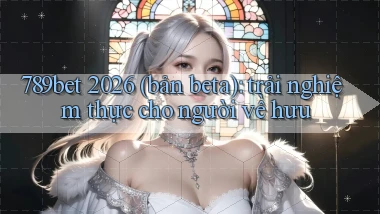 789bet 2026 (bản beta) trải nghiệm thực cho người về hưu