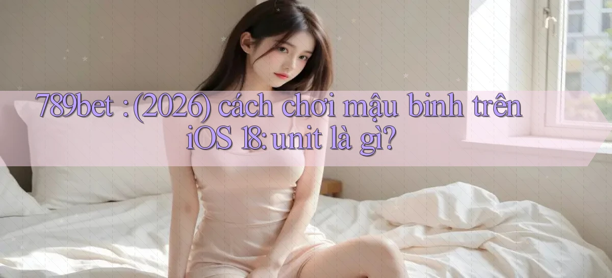 789bet (2026) cách chơi mậu binh trên iOS 18 unit là gì