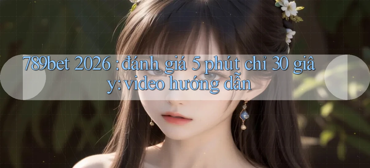 789bet 2026 đánh giá 5 phút chỉ 30 giây video hướng dẫn