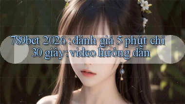 789bet 2026 đánh giá 5 phút chỉ 30 giây video hướng dẫn