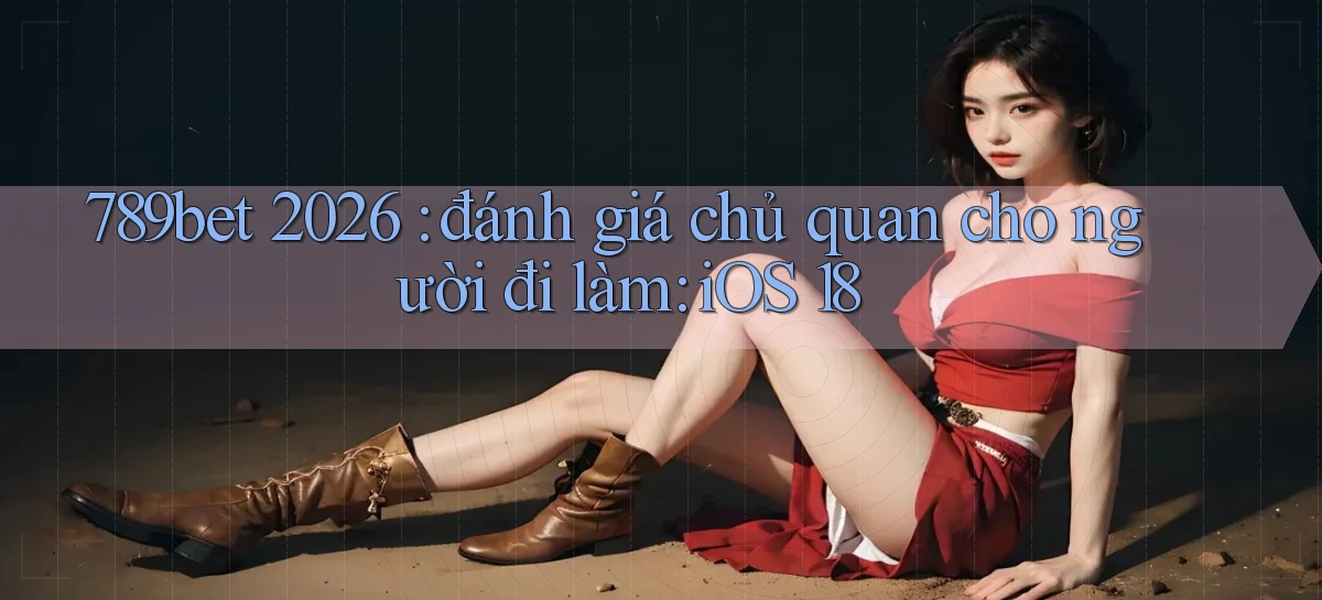 789bet 2026 đánh giá chủ quan cho người đi làm iOS 18