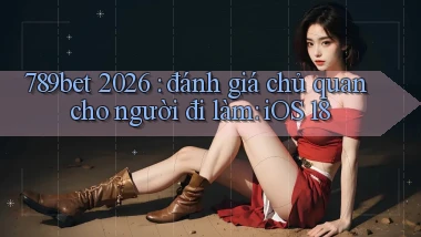 789bet 2026 đánh giá chủ quan cho người đi làm iOS 18